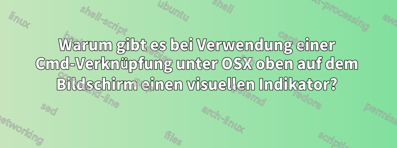 Warum gibt es bei Verwendung einer Cmd-Verknüpfung unter OSX oben auf dem Bildschirm einen visuellen Indikator?