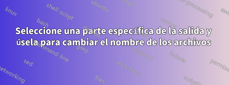 Seleccione una parte específica de la salida y úsela para cambiar el nombre de los archivos