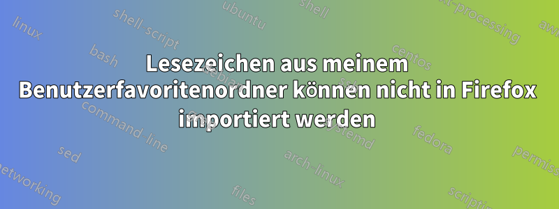 Lesezeichen aus meinem Benutzerfavoritenordner können nicht in Firefox importiert werden