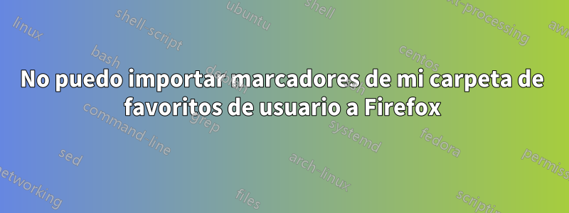 No puedo importar marcadores de mi carpeta de favoritos de usuario a Firefox