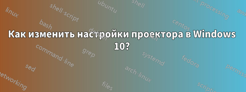 Как изменить настройки проектора в Windows 10?