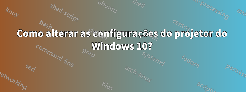 Como alterar as configurações do projetor do Windows 10?