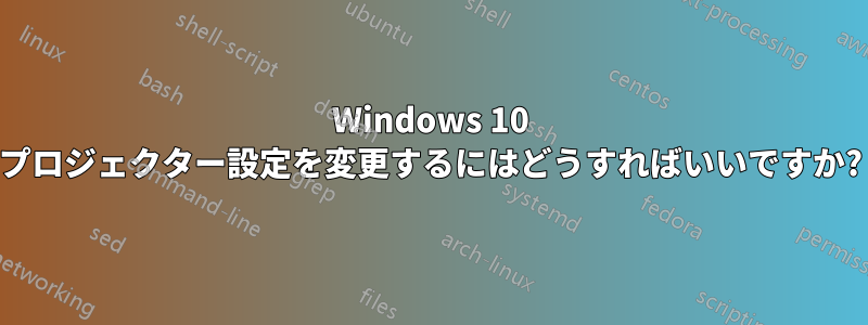 Windows 10 プロジェクター設定を変更するにはどうすればいいですか?