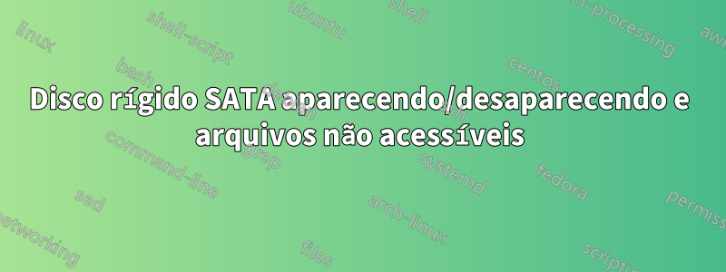 Disco rígido SATA aparecendo/desaparecendo e arquivos não acessíveis