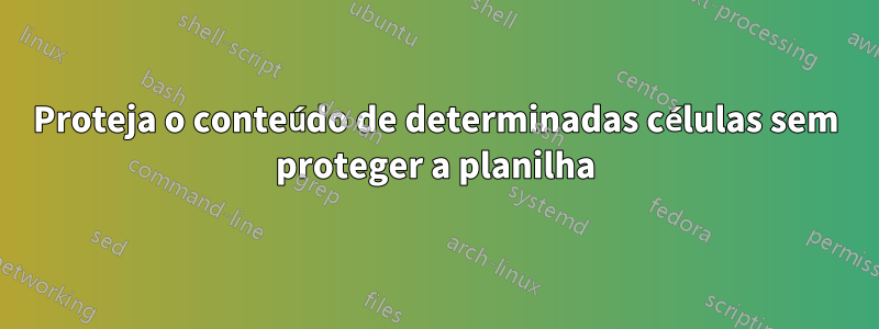 Proteja o conteúdo de determinadas células sem proteger a planilha