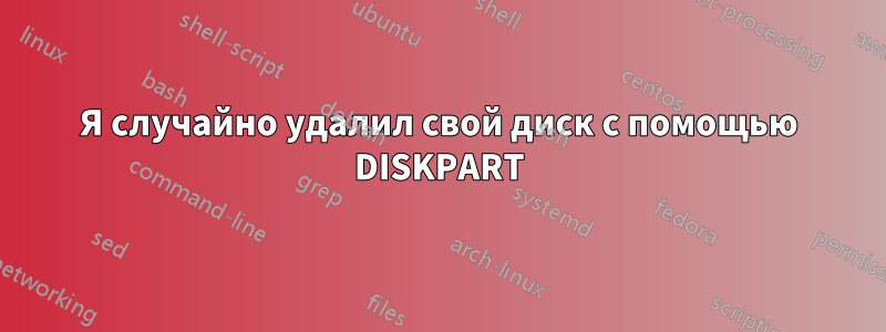 Я случайно удалил свой диск с помощью DISKPART