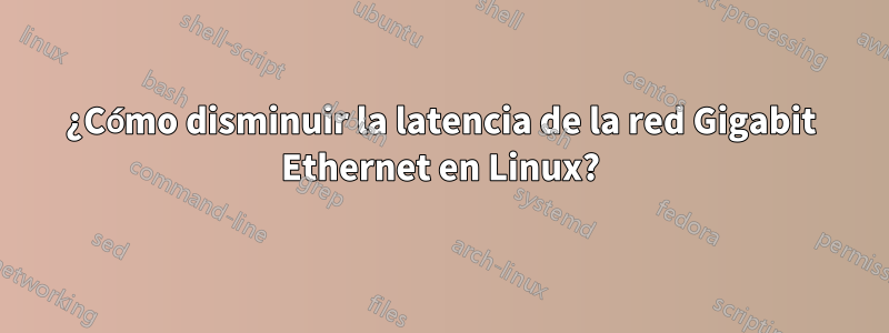 ¿Cómo disminuir la latencia de la red Gigabit Ethernet en Linux?