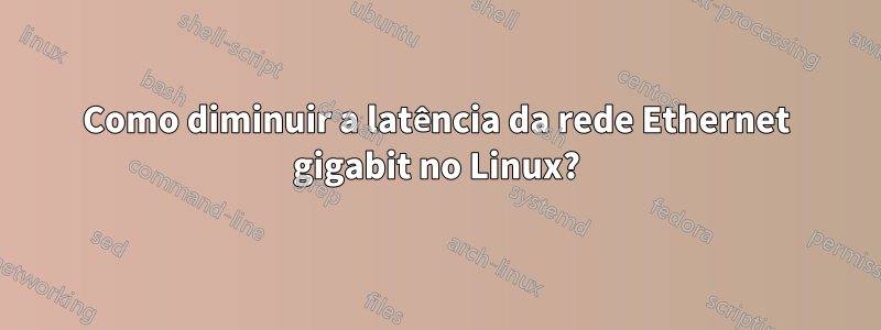 Como diminuir a latência da rede Ethernet gigabit no Linux?