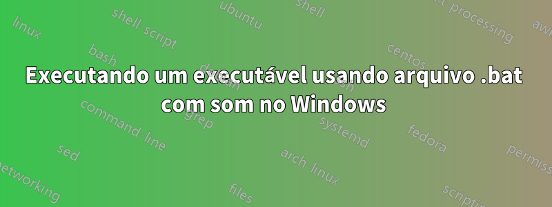 Executando um executável usando arquivo .bat com som no Windows