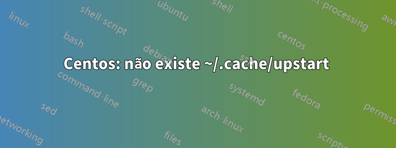 Centos: não existe ~/.cache/upstart