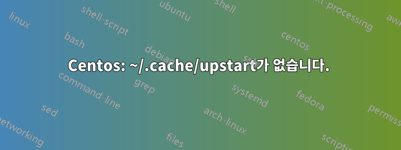 Centos: ~/.cache/upstart가 없습니다.