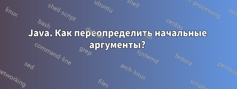 Java. Как переопределить начальные аргументы?