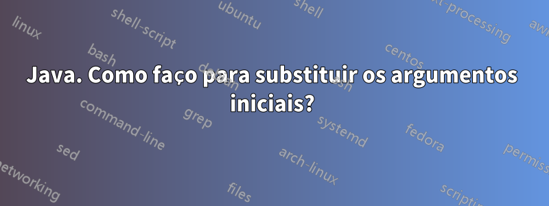 Java. Como faço para substituir os argumentos iniciais?