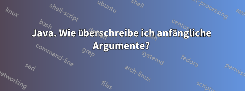 Java. Wie überschreibe ich anfängliche Argumente?