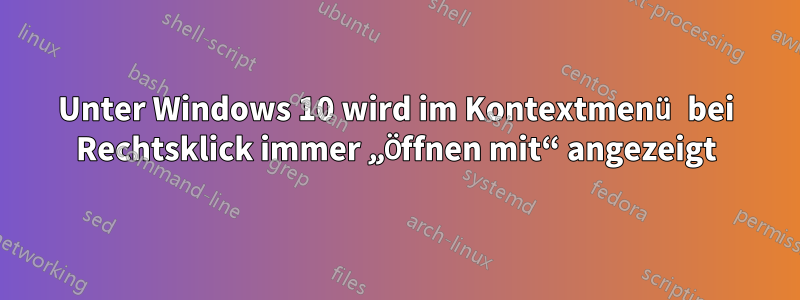 Unter Windows 10 wird im Kontextmenü bei Rechtsklick immer „Öffnen mit“ angezeigt