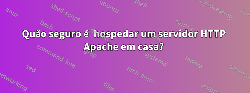 Quão seguro é hospedar um servidor HTTP Apache em casa?