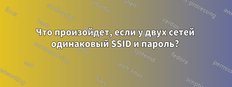 Что произойдет, если у двух сетей одинаковый SSID и пароль?