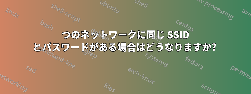 2 つのネットワークに同じ SSID とパスワードがある場合はどうなりますか?