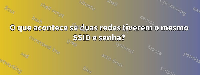 O que acontece se duas redes tiverem o mesmo SSID e senha?