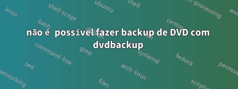 não é possível fazer backup de DVD com dvdbackup