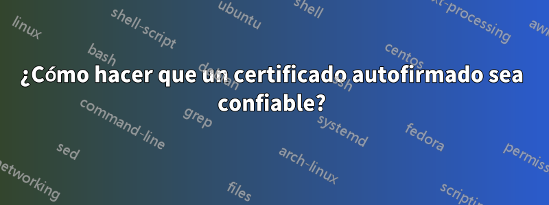 ¿Cómo hacer que un certificado autofirmado sea confiable?