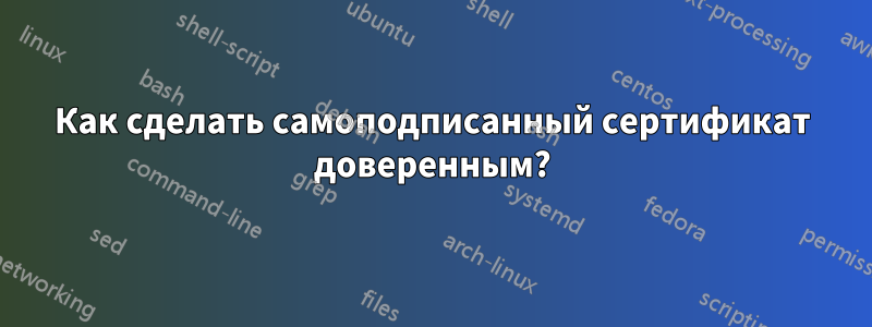 Как сделать самоподписанный сертификат доверенным?