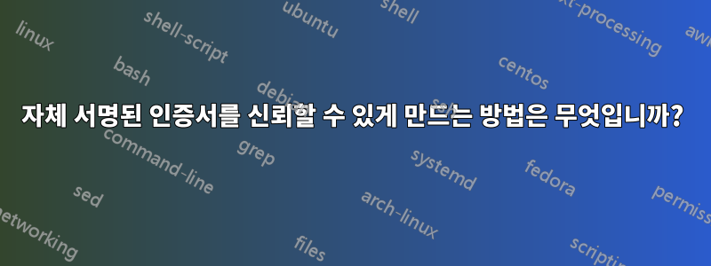 자체 서명된 인증서를 신뢰할 수 있게 만드는 방법은 무엇입니까?