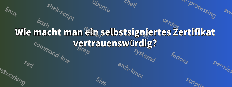 Wie macht man ein selbstsigniertes Zertifikat vertrauenswürdig?