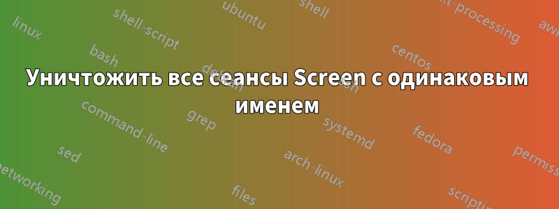 Уничтожить все сеансы Screen с одинаковым именем