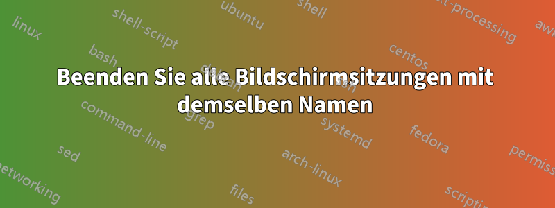 Beenden Sie alle Bildschirmsitzungen mit demselben Namen