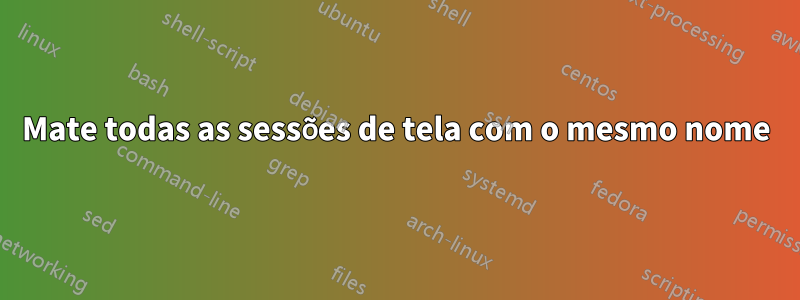 Mate todas as sessões de tela com o mesmo nome