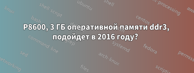 P8600, 3 ГБ оперативной памяти ddr3, подойдет в 2016 году? 