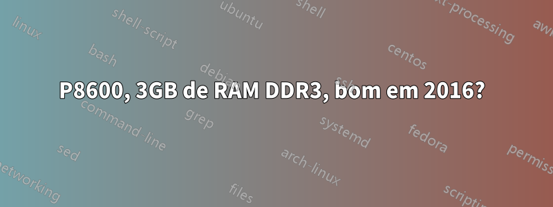 P8600, 3GB de RAM DDR3, bom em 2016? 