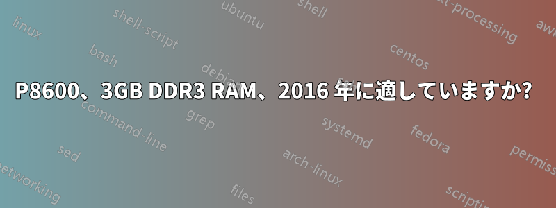 P8600、3GB DDR3 RAM、2016 年に適していますか? 