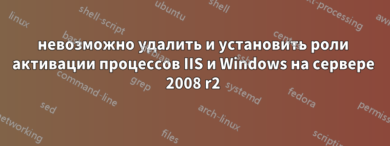 невозможно удалить и установить роли активации процессов IIS и Windows на сервере 2008 r2