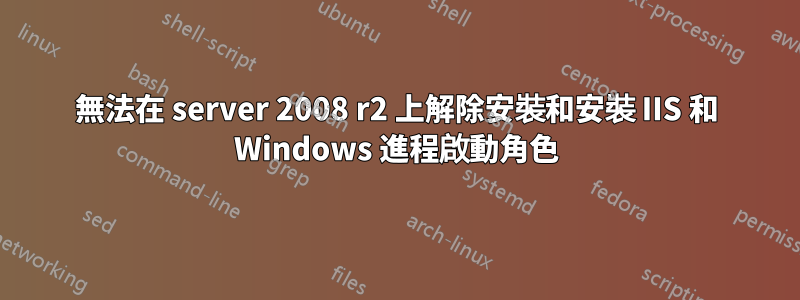 無法在 server 2008 r2 上解除安裝和安裝 IIS 和 Windows 進程啟動角色