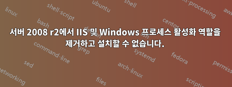 서버 2008 r2에서 IIS 및 Windows 프로세스 활성화 역할을 제거하고 설치할 수 없습니다.