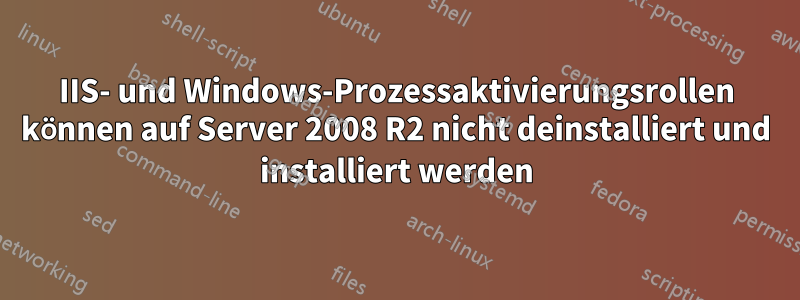 IIS- und Windows-Prozessaktivierungsrollen können auf Server 2008 R2 nicht deinstalliert und installiert werden