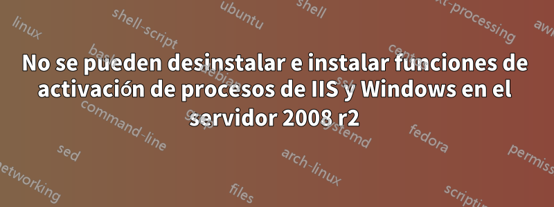 No se pueden desinstalar e instalar funciones de activación de procesos de IIS y Windows en el servidor 2008 r2