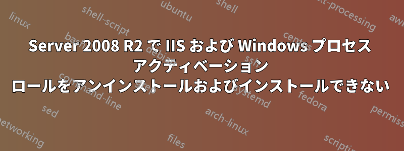 Server 2008 R2 で IIS および Windows プロセス アクティベーション ロールをアンインストールおよびインストールできない