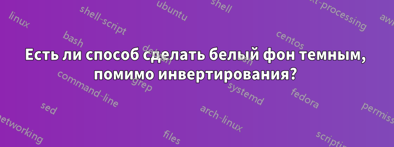 Есть ли способ сделать белый фон темным, помимо инвертирования?