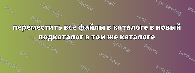 переместить все файлы в каталоге в новый подкаталог в том же каталоге