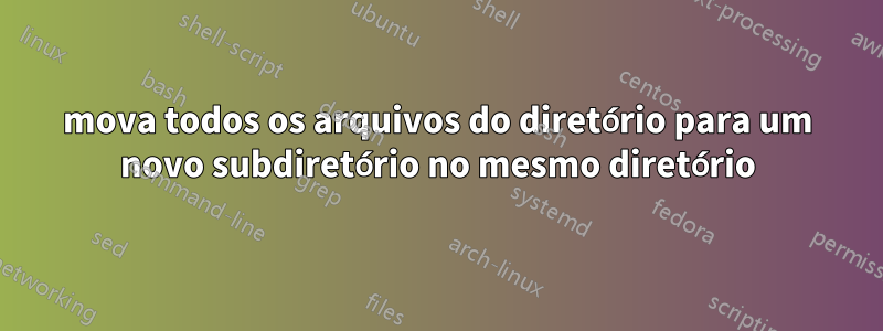 mova todos os arquivos do diretório para um novo subdiretório no mesmo diretório