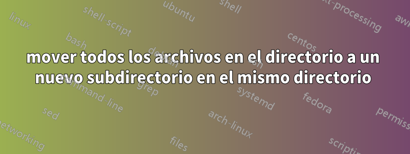 mover todos los archivos en el directorio a un nuevo subdirectorio en el mismo directorio