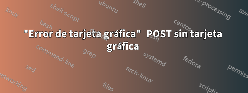 "Error de tarjeta gráfica" POST sin tarjeta gráfica