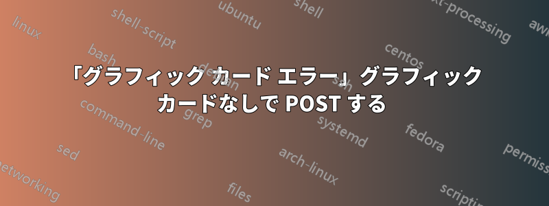 「グラフィック カード エラー」グラフィック カードなしで POST する