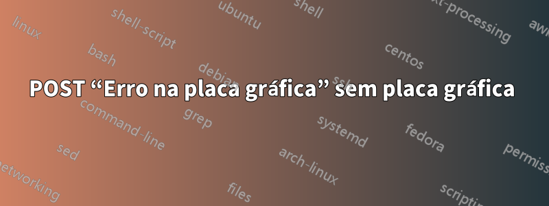 POST “Erro na placa gráfica” sem placa gráfica