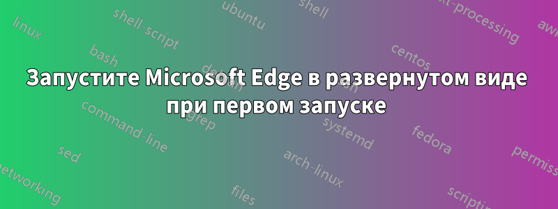 Запустите Microsoft Edge в развернутом виде при первом запуске