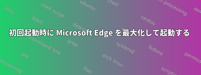 初回起動時に Microsoft Edge を最大化して起動する