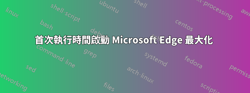 首次執行時間啟動 Microsoft Edge 最大化